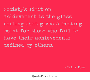 Make picture quotes about motivational - Society's limit on achievement is the glass ceiling that gives a resting..