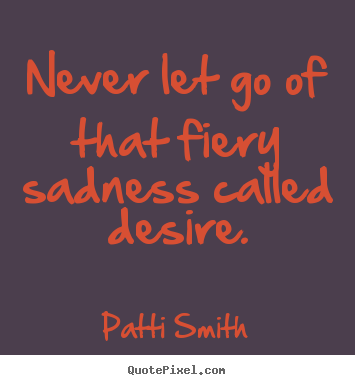 Never let go of that fiery sadness called desire. Patti Smith top motivational quotes