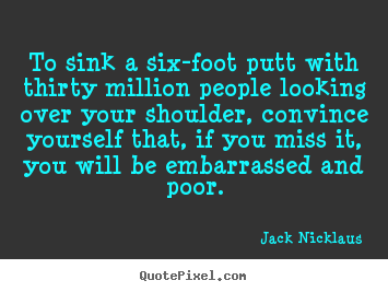 Jack Nicklaus picture quotes - To sink a six-foot putt with thirty million people.. - Motivational quotes