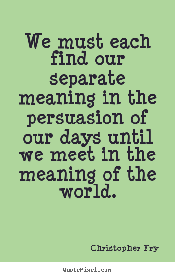 Motivational quotes - We must each find our separate meaning in..