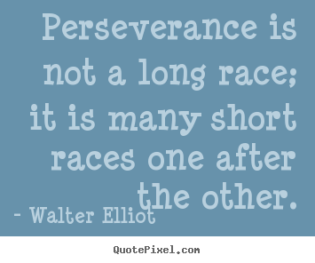 Perseverance is not a long race; it is many short races.. Walter Elliot  motivational quotes