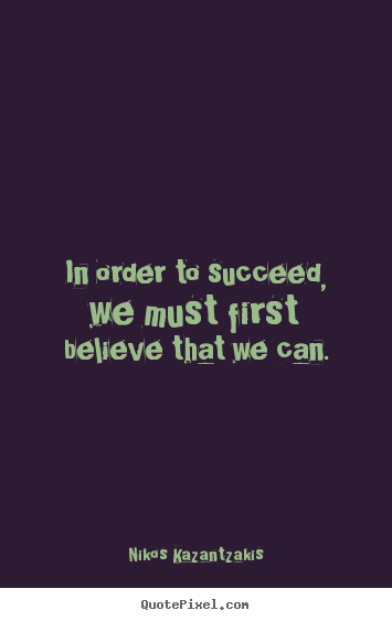 In order to succeed, we must first believe that we can. Nikos Kazantzakis best motivational quotes