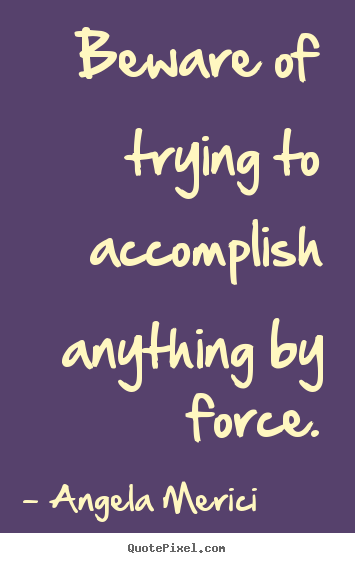 Quotes about motivational - Beware of trying to accomplish anything by force.