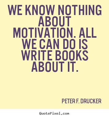 We know nothing about motivation. all we can do is write books.. Peter F. Drucker  motivational quotes