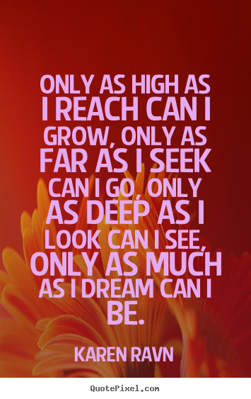 Only as high as i reach can i grow, only as far as.. Karen Ravn best motivational quote