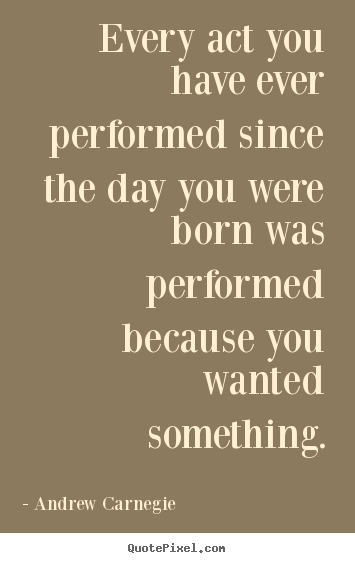Motivational quotes - Every act you have ever performed since the day you were..