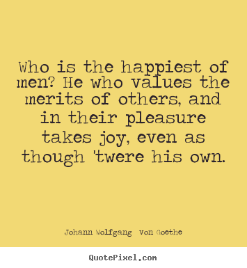 Who is the happiest of men? he who values the merits of others,.. Johann Wolfgang  Von Goethe top motivational quotes