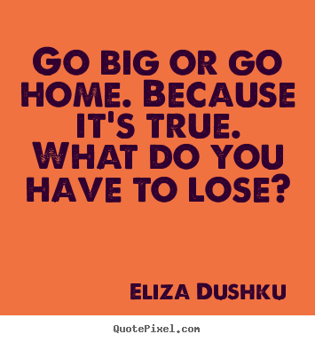 Motivational quotes - Go big or go home. because it's true. what do you have to lose?