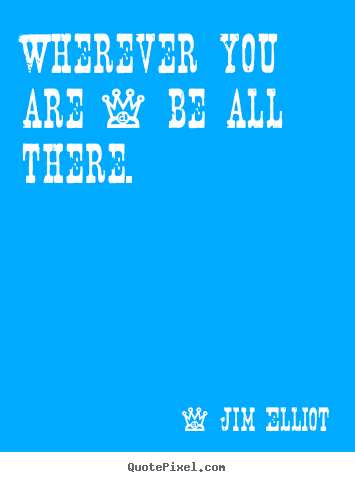 Wherever you are - be all there. Jim Elliot famous motivational quote