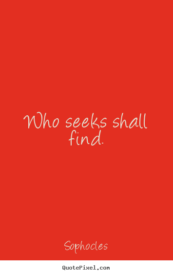 Who seeks shall find. Sophocles  motivational quote