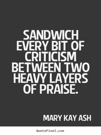 Motivational quotes - Sandwich every bit of criticism between two..