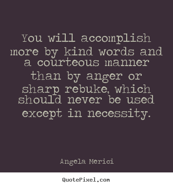 Angela Merici picture quotes - You will accomplish more by kind words and a courteous manner.. - Motivational quote