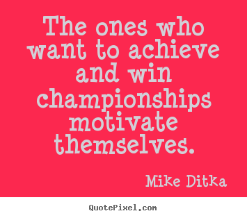 Motivational quotes - The ones who want to achieve and win championships motivate..