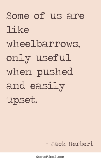 Some of us are like wheelbarrows, only useful when pushed.. Jack Herbert great motivational quote