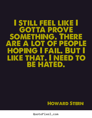 I still feel like i gotta prove something. there are a lot of people.. Howard Stern  motivational quotes