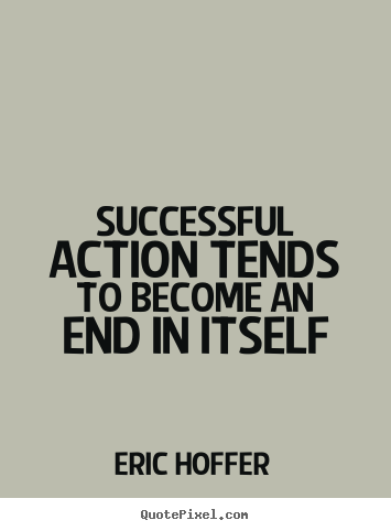 Eric Hoffer picture quotes - Successful action tends to become an end in itself - Motivational quote