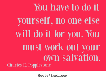 You have to do it yourself, no one else will do it for you. you must.. Charles E. Popplestone  motivational quotes