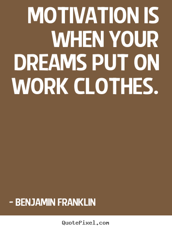 Benjamin Franklin picture quotes - Motivation is when your dreams put on work clothes. - Motivational quotes