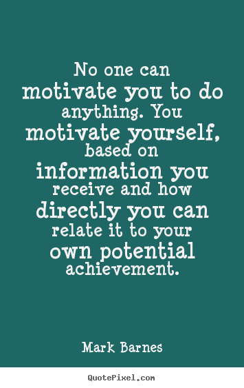 No one can motivate you to do anything. you motivate.. Mark Barnes top motivational quotes