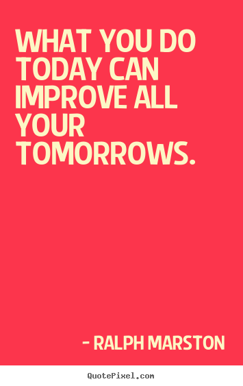 What you do today can improve all your tomorrows. Ralph Marston  motivational quotes