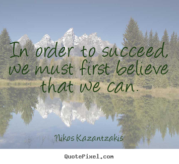 In order to succeed, we must first believe that we can. Nikos Kazantzakis famous motivational quote