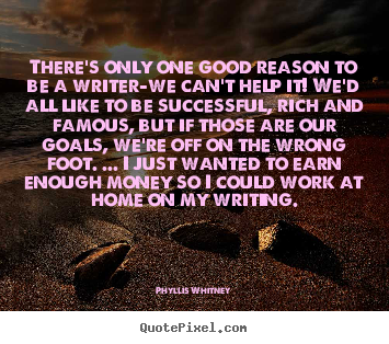 There's only one good reason to be a writer-we can't help.. Phyllis Whitney greatest motivational quotes