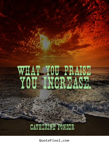 What you praise you increase. Catherine Ponder good motivational quotes
