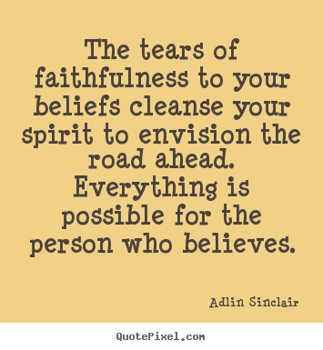 The tears of faithfulness to your beliefs cleanse your spirit to.. Adlin Sinclair  motivational quote
