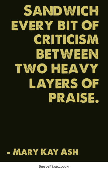 Sandwich every bit of criticism between two heavy layers of praise. Mary Kay Ash popular motivational quotes