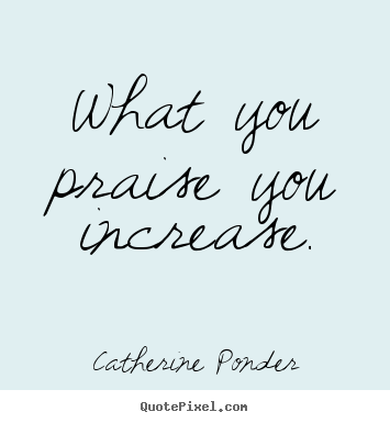 What you praise you increase. Catherine Ponder best motivational quotes
