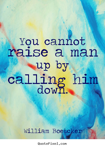 William Boetcker picture quotes - You cannot raise a man up by calling him down. - Motivational quotes