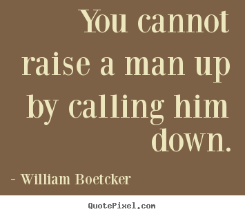 Motivational quote - You cannot raise a man up by calling him down.