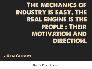 The mechanics of industry is easy. the real engine is the.. Ken Gilbert good motivational quotes