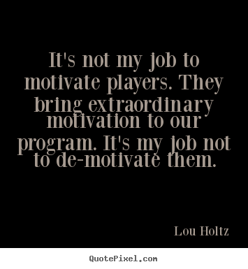 It's not my job to motivate players. they.. Lou Holtz great motivational quote