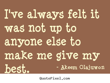 Motivational quotes - I've always felt it was not up to anyone else to make me give..