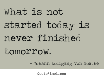 What is not started today is never finished tomorrow. Johann Wolfgang Von Goethe popular motivational quotes