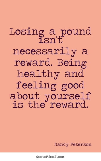 Losing a pound isn't necessarily a reward. being healthy and feeling.. Nancy Peterson great motivational quotes
