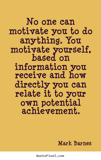 No one can motivate you to do anything. you motivate.. Mark Barnes  motivational quote
