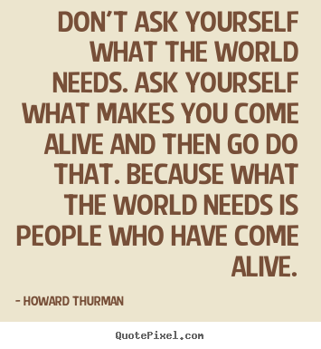 Howard Thurman picture quotes - Don't ask yourself what the world needs... - Motivational quote