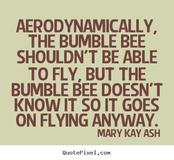 Aerodynamically, the bumble bee shouldn't be able to fly, but.. Mary Kay Ash best motivational quotes