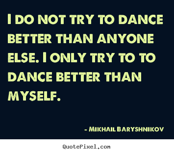 Motivational quotes - I do not try to dance better than anyone else. i only try to to dance..