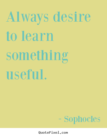Sophocles picture quote - Always desire to learn something useful. - Motivational quotes