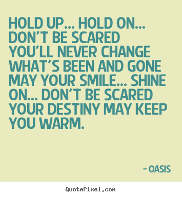 Hold up... hold on... don't be scared you'll never change.. Oasis  motivational quotes