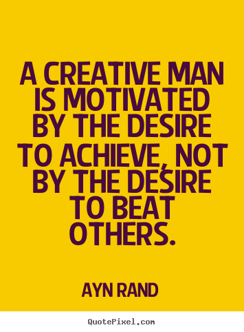 A creative man is motivated by the desire to achieve,.. Ayn Rand good motivational quotes