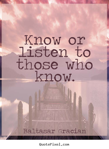 Know or listen to those who know. Baltasar Gracian greatest motivational quotes