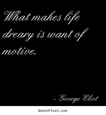 What makes life dreary is want of motive. George Eliot greatest motivational quotes