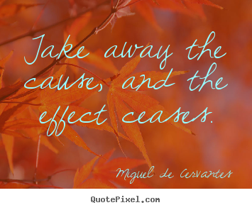 Take away the cause, and the effect ceases. Miguel De Cervantes popular motivational quotes