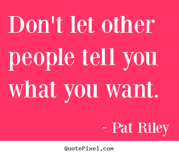 Don't let other people tell you what you want. Pat Riley greatest motivational quotes