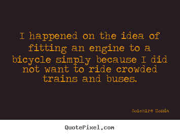 Soichire Honda picture quotes - I happened on the idea of fitting an engine to a bicycle simply because.. - Motivational quotes