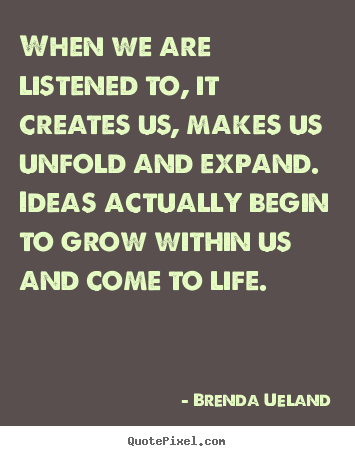 When we are listened to, it creates us, makes us unfold.. Brenda Ueland famous motivational quotes